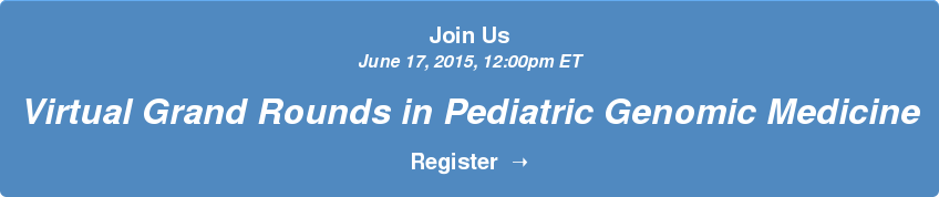 Join Us June 17, 2015, 12:00pm ET  Virtual Grand Rounds in Pediatric Genomic Medicine  Register  ➝